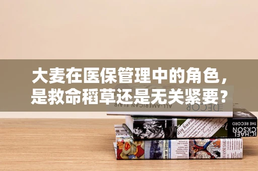 大麦在医保管理中的角色，是救命稻草还是无关紧要？