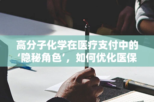 高分子化学在医疗支付中的‘隐秘角色’，如何优化医保材料的选择与监管？