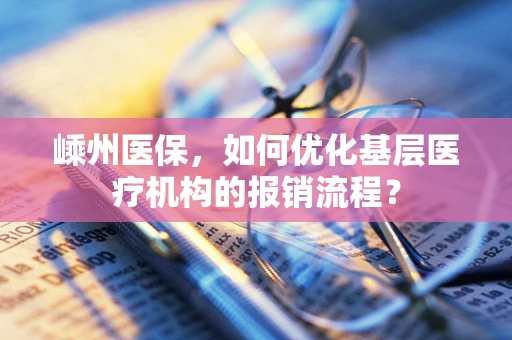 嵊州医保，如何优化基层医疗机构的报销流程？