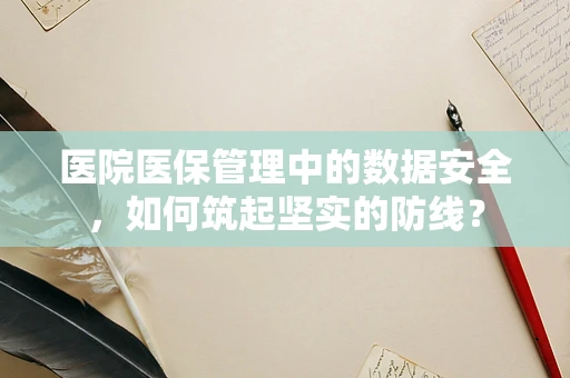 医院医保管理中的数据安全，如何筑起坚实的防线？