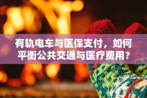 有轨电车与医保支付，如何平衡公共交通与医疗费用？