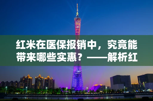 红米在医保报销中，究竟能带来哪些实惠？——解析红米医疗报销政策