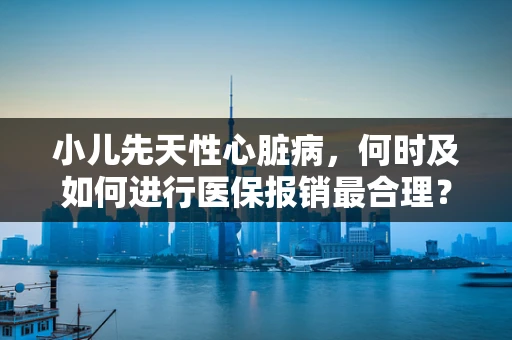 小儿先天性心脏病，何时及如何进行医保报销最合理？