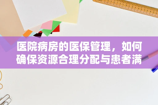 医院病房的医保管理，如何确保资源合理分配与患者满意度？