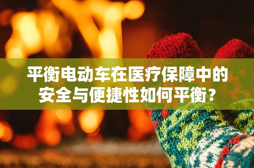 平衡电动车在医疗保障中的安全与便捷性如何平衡？