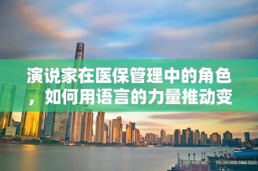 演说家在医保管理中的角色，如何用语言的力量推动变革？