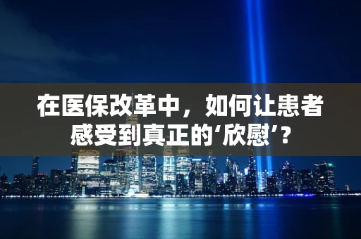 在医保改革中，如何让患者感受到真正的‘欣慰’？