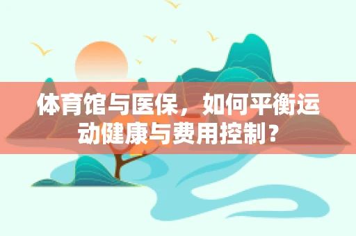 体育馆与医保，如何平衡运动健康与费用控制？