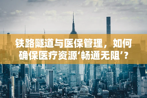 铁路隧道与医保管理，如何确保医疗资源‘畅通无阻’？