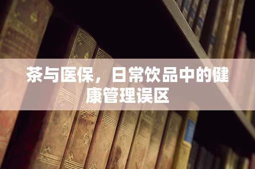 茶与医保，日常饮品中的健康管理误区