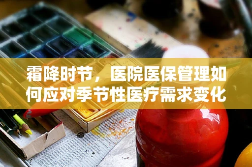 霜降时节，医院医保管理如何应对季节性医疗需求变化？