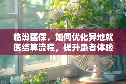 临汾医保，如何优化异地就医结算流程，提升患者体验？