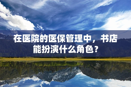 在医院的医保管理中，书店能扮演什么角色？