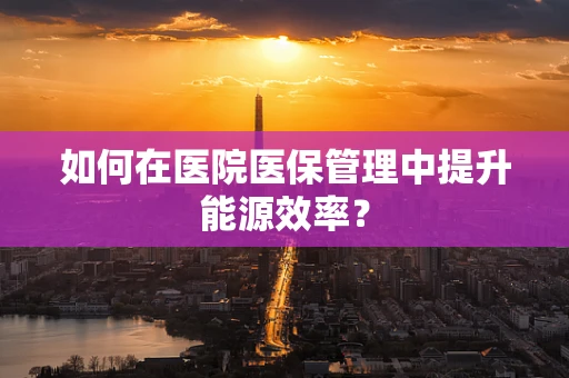 如何在医院医保管理中提升能源效率？