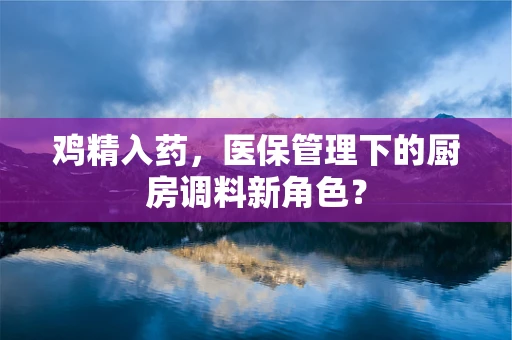 鸡精入药，医保管理下的厨房调料新角色？