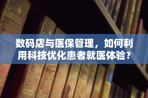 数码店与医保管理，如何利用科技优化患者就医体验？