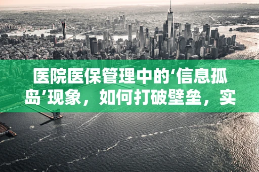 医院医保管理中的‘信息孤岛’现象，如何打破壁垒，实现数据互联互通？