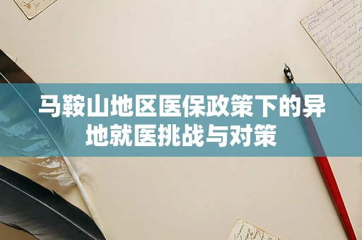 马鞍山地区医保政策下的异地就医挑战与对策