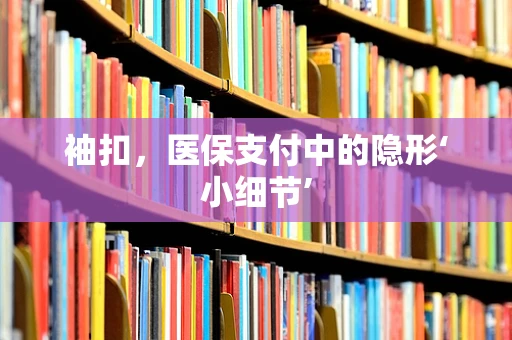 袖扣，医保支付中的隐形‘小细节’