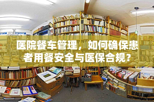 医院餐车管理，如何确保患者用餐安全与医保合规？