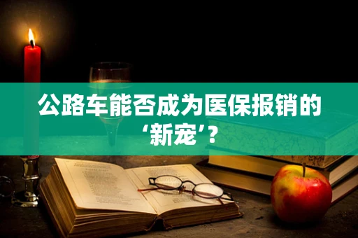 公路车能否成为医保报销的‘新宠’？