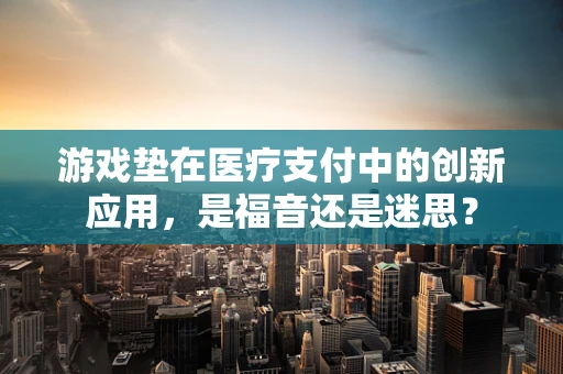 游戏垫在医疗支付中的创新应用，是福音还是迷思？