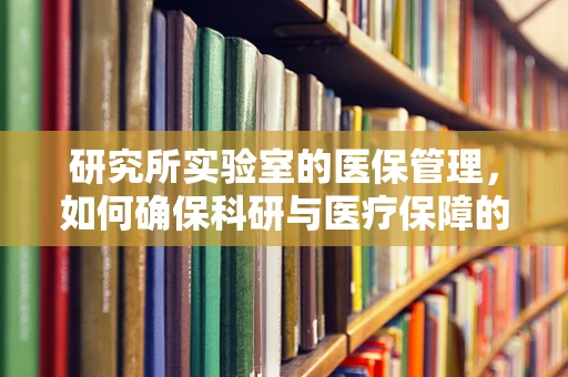 研究所实验室的医保管理，如何确保科研与医疗保障的双重安全？