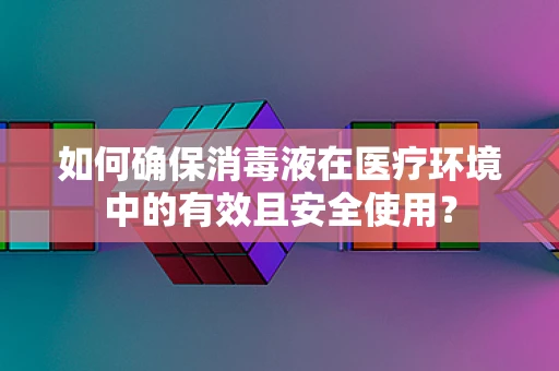 如何确保消毒液在医疗环境中的有效且安全使用？