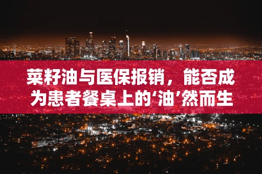 菜籽油与医保报销，能否成为患者餐桌上的‘油’然而生之选？