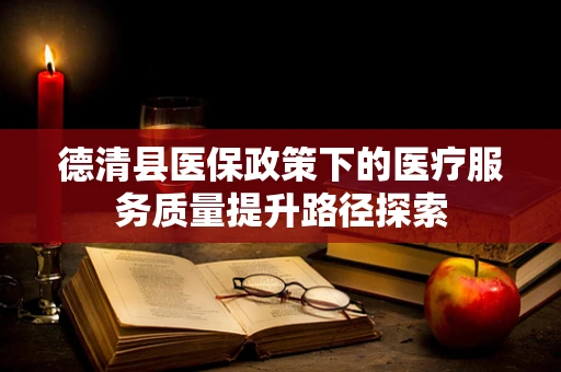 德清县医保政策下的医疗服务质量提升路径探索