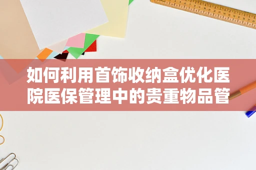 如何利用首饰收纳盒优化医院医保管理中的贵重物品管理？