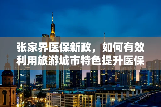 张家界医保新政，如何有效利用旅游城市特色提升医保服务？