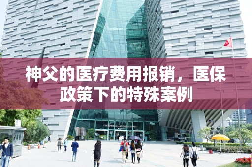 神父的医疗费用报销，医保政策下的特殊案例