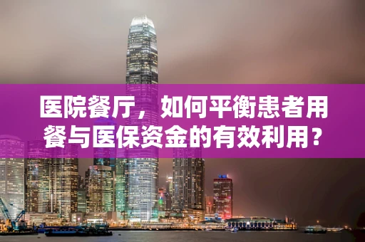 医院餐厅，如何平衡患者用餐与医保资金的有效利用？