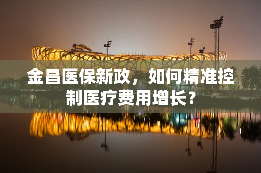 金昌医保新政，如何精准控制医疗费用增长？