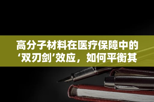 高分子材料在医疗保障中的‘双刃剑’效应，如何平衡其利与弊？