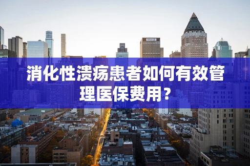 消化性溃疡患者如何有效管理医保费用？