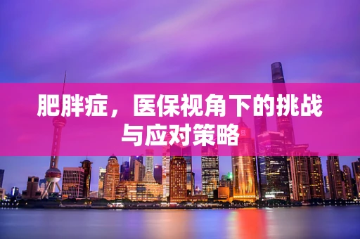 肥胖症，医保视角下的挑战与应对策略