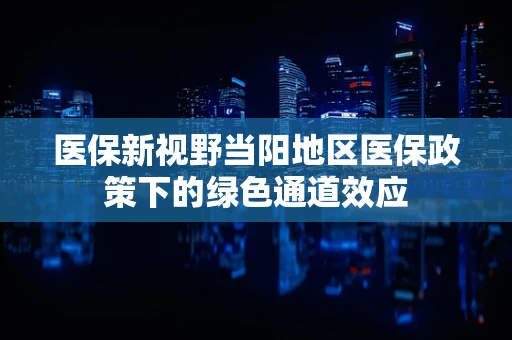 医保新视野当阳地区医保政策下的绿色通道效应