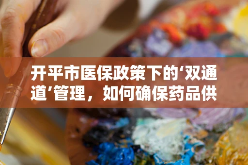 开平市医保政策下的‘双通道’管理，如何确保药品供应与患者便利的平衡？