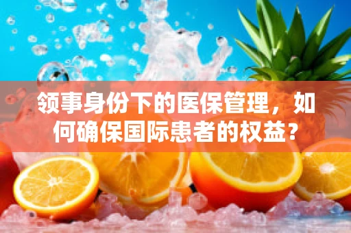 领事身份下的医保管理，如何确保国际患者的权益？