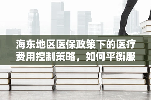 海东地区医保政策下的医疗费用控制策略，如何平衡服务与成本？