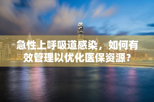 急性上呼吸道感染，如何有效管理以优化医保资源？