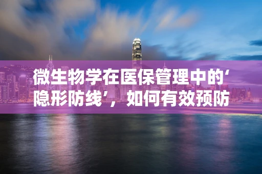 微生物学在医保管理中的‘隐形防线’，如何有效预防医院感染？