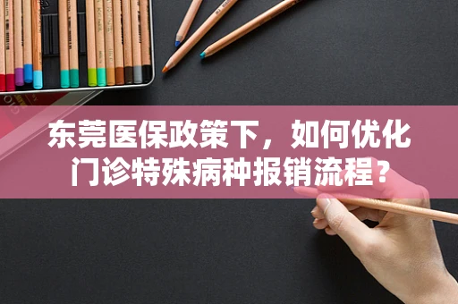 东莞医保政策下，如何优化门诊特殊病种报销流程？