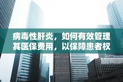 病毒性肝炎，如何有效管理其医保费用，以保障患者权益？