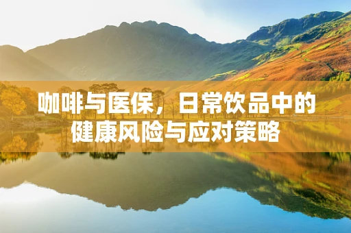 咖啡与医保，日常饮品中的健康风险与应对策略