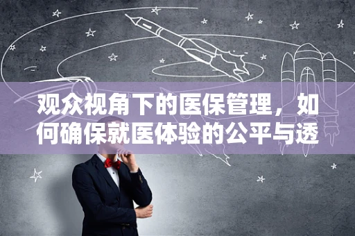 观众视角下的医保管理，如何确保就医体验的公平与透明？
