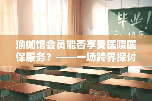 瑜伽馆会员能否享受医院医保服务？——一场跨界探讨的起点