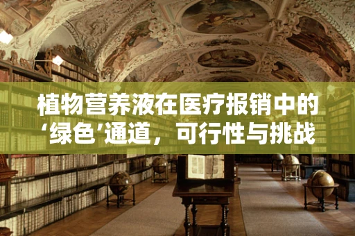 植物营养液在医疗报销中的‘绿色’通道，可行性与挑战何在？
